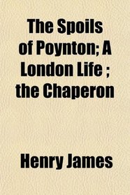 The Spoils of Poynton; A London Life ; the Chaperon