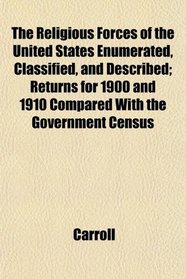 The Religious Forces of the United States Enumerated, Classified, and Described; Returns for 1900 and 1910 Compared With the Government Census