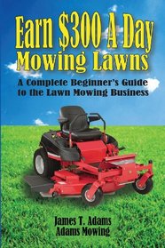 Earn $300 a Day Mowing Lawns: A Complete Beginner's Guide to the Lawn Mowing Business