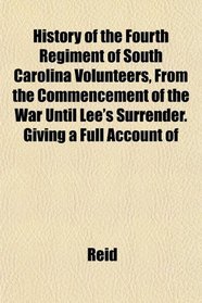 History of the Fourth Regiment of South Carolina Volunteers, From the Commencement of the War Until Lee's Surrender. Giving a Full Account of