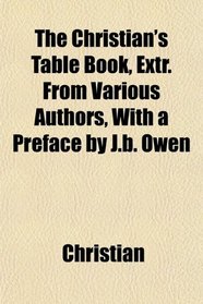 The Christian's Table Book, Extr. From Various Authors, With a Preface by J.b. Owen
