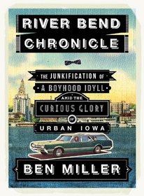 River Bend Chronicle: The Junkification of a Boyhood Idyll amid the Curious Glory of Urban Iowa
