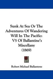 Sunk At Sea Or The Adventures Of Wandering Will In The Pacific: V5 Of Ballantine's Miscellany (1869)