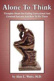 Alone To Think: Thoughts About Our Failing Correctional And Criminal Systems And How To Fix Them