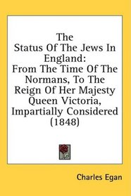 The Status Of The Jews In England: From The Time Of The Normans, To The Reign Of Her Majesty Queen Victoria, Impartially Considered (1848)