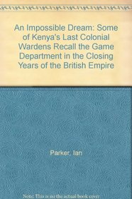 An Impossible Dream: Some of Kenya's Last Colonial Wardens Recall the Game Department in the Closing Years of the British Empire