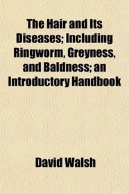 The Hair and Its Diseases; Including Ringworm, Greyness, and Baldness; an Introductory Handbook