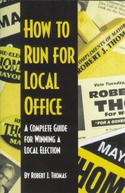 How to Run for Local Office : A Complete, Step-By-Step Guide that Will Take You Through the Entire Process of Running and Winning a Local Election