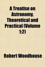 A Treatise on Astronomy, Theoretical and Practical (Volume 1: 2)