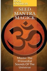 Seed Mantra Magick: Master The Primordial Sounds Of The Universe (Mantra Magick Series) (Volume 3)