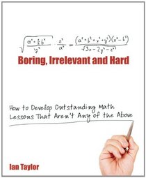 Boring, Irrelevant and Hard: How to Develop Outstanding Math Lessons That Aren't Any of the Above