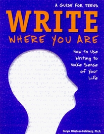 Write Where You Are: How to Use Writing to Make Sense of Your Life : A Guide for Teens