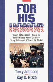For His Honor: From Schoolroom Failure to Whitehouse Honor Guard, Terry Johnson's Witness for Christ