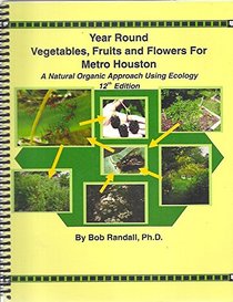 Year Round Vegetables, Fruits and Flowers for Metro Houston (A Natural Organic Approach Using Ecology)