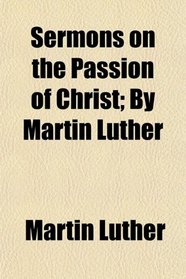 Sermons on the Passion of Christ; By Martin Luther