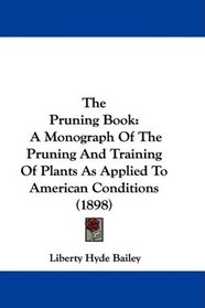 The Pruning Book: A Monograph Of The Pruning And Training Of Plants As Applied To American Conditions (1898)