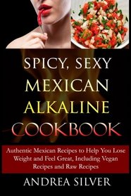 Spicy, Sexy Mexican Alkaline Cookbook: Authentic Mexican Recipes to Help You Lose Weight and Feel Great, Including Vegan Recipes and Raw Recipes (Alkaline Recipes and Lifestyle) (Volume 4)