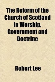 The Reform of the Church of Scotland in Worship, Government and Doctrine