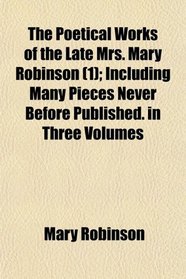 The Poetical Works of the Late Mrs. Mary Robinson (1); Including Many Pieces Never Before Published. in Three Volumes