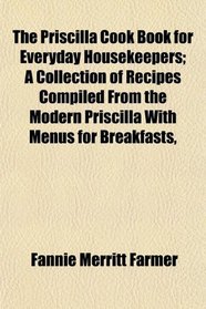 The Priscilla Cook Book for Everyday Housekeepers; A Collection of Recipes Compiled From the Modern Priscilla With Menus for Breakfasts,