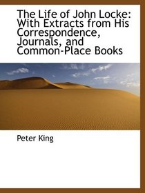 The Life of John Locke: With Extracts from His Correspondence, Journals, and Common-Place Books