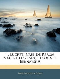 T. Lucreti Cari De Rerum Natura Libri Sex, Recogn. I. Bernaysius (Latin Edition)