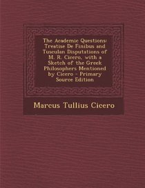 The Academic Questions: Treatise de Finibus and Tusculan Disputations of M. R. Cicero, with a Sketch of the Greek Philosophers Mentioned by CI