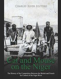 Cat and Mouse on the Niger: The History of the Competition Between the British and French for Control of the Niger River