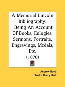 A Memorial Lincoln Bibliography: Being An Account Of Books, Eulogies, Sermons, Portraits, Engravings, Medals, Etc. (1870)