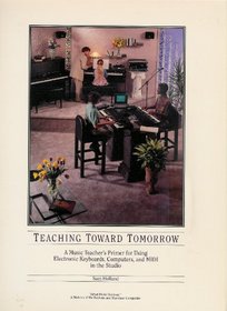 Teaching Toward Tomorrow: A Music Teacher's Primer for Using Electronic Keyboards, Computers, and MIDI in the Studio