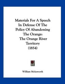 Materials For A Speech In Defense Of The Policy Of Abandoning The Orange: The Orange River Territory (1854)