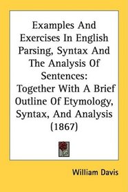 Examples And Exercises In English Parsing, Syntax And The Analysis Of Sentences: Together With A Brief Outline Of Etymology, Syntax, And Analysis (1867)
