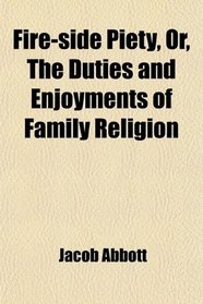 Fire-side Piety, Or, The Duties and Enjoyments of Family Religion