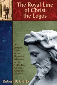 Royal Line of Christ the Logos, The: A Jungian View of the Roots and Meaning of the Orthodox/Gnostic Christian Mystery