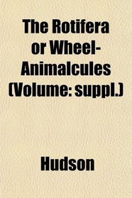 The Rotifera or Wheel-Animalcules (Volume: suppl.)