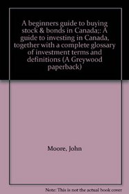 A beginners guide to buying stock & bonds in Canada;: A guide to investing in Canada, together with a complete glossary of investment terms and definitions (A Greywood paperback)
