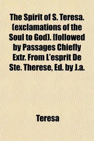 The Spirit of S. Teresa. (exclamations of the Soul to God). [followed by Passages Chiefly Extr. From L'esprit De Ste. Thrse, Ed. by J.a.