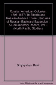 Russian American Colonies, 1798-1867: To Siberia and Russian America Three Centuries of Russian Eastward Expansion : A Documentary Record, Vol 3 (North Pacific Studies)