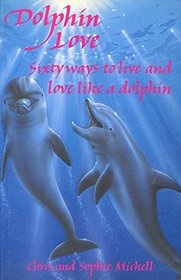 Dolphin Love: Sixty Ways to Live and Love Like a Dolphin