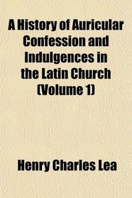 A History of Auricular Confession and Indulgences in the Latin Church (Volume 1)