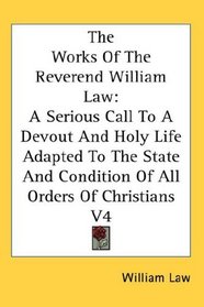 The Works Of The Reverend William Law: A Serious Call To A Devout And Holy Life Adapted To The State And Condition Of All Orders Of Christians V4