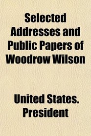 Selected Addresses and Public Papers of Woodrow Wilson