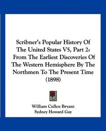 Scribner's Popular History Of The United States V5, Part 2: From The Earliest Discoveries Of The Western Hemisphere By The Northmen To The Present Time (1898)