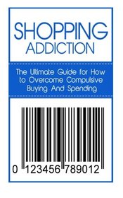 Shopping Addiction: The Ultimate Guide for How to Overcome Compulsive Buying And Spending (Compulsive Spending, Compulsive Shopping, Retail Therapy, ... ... Compulsive Debtors, Debtors Anonymous)