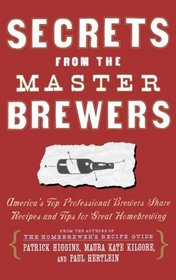 Secrets from the Master Brewers : America's Top Professional Brewers Share Recipes and Tips for Great Homebrewing