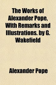 The Works of Alexander Pope, With Remarks and Illustrations. by G. Wakefield