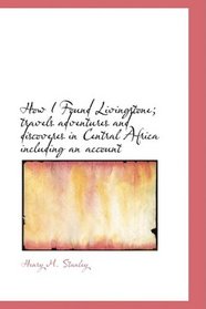 How I Found Livingstone; travels, adventures, and discoveres in Central Africa, including an account of four months\' residence with Dr. Livingston: Abridged