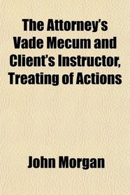 The Attorney's Vade Mecum and Client's Instructor, Treating of Actions
