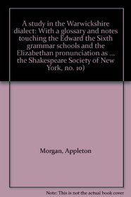 A study in the Warwickshire dialect: With a glossary and notes touching the Edward the Sixth grammar schools and the Elizabethan pronunciation as deduced ... the Shakespeare Society of New York, no. 10)