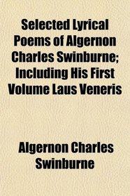 Selected Lyrical Poems of Algernon Charles Swinburne; Including His First Volume Laus Veneris